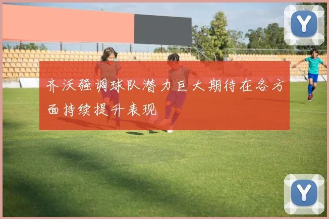 齐沃强调球队潜力巨大期待在各方面持续提升表现