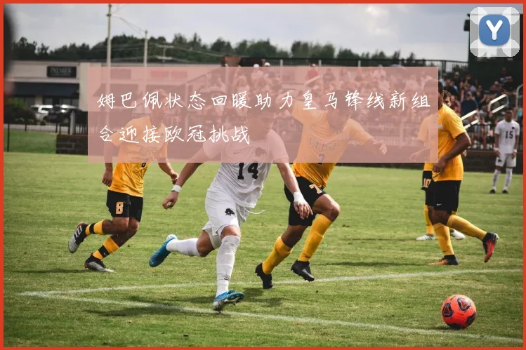 姆巴佩状态回暖助力皇马锋线新组合迎接欧冠挑战