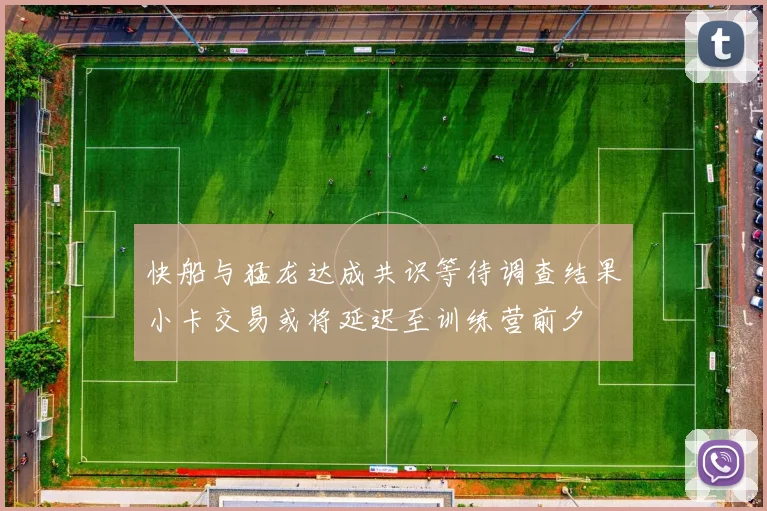 快船与猛龙达成共识等待调查结果小卡交易或将延迟至训练营前夕